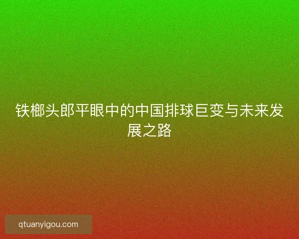 铁榔头郎平眼中的中国排球巨变与未来发展之路