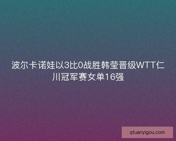 波尔卡诺娃以3比0战胜韩莹晋级WTT仁川冠军赛女单16强